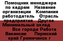 Помощник менеджера по кадрам › Название организации ­ Компания-работодатель › Отрасль предприятия ­ Другое › Минимальный оклад ­ 27 000 - Все города Работа » Вакансии   . Пермский край,Гремячинск г.